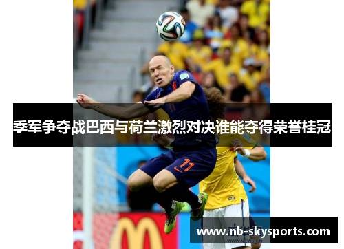 季军争夺战巴西与荷兰激烈对决谁能夺得荣誉桂冠